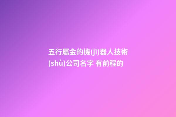 五行屬金的機(jī)器人技術(shù)公司名字 有前程的-第1張-公司起名-玄機(jī)派